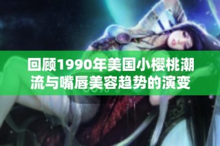 回顾1990年美国小樱桃潮流与嘴唇美容趋势的演变