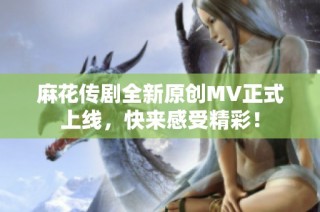 麻花传剧全新原创MV正式上线，快来感受精彩！