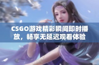 CSGO游戏精彩瞬间即时播放，畅享无延迟观看体验