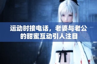 运动时接电话，老婆与老公的甜蜜互动引人注目
