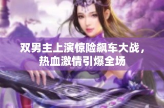 双男主上演惊险飙车大战，热血激情引爆全场