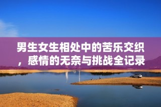男生女生相处中的苦乐交织，感情的无奈与挑战全记录
