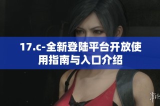 17.c-全新登陆平台开放使用指南与入口介绍