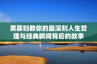 黑寡妇教你的最深刻人生哲理与经典瞬间背后的故事