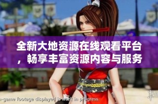 全新大地资源在线观看平台，畅享丰富资源内容与服务