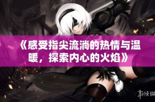 《感受指尖流淌的热情与温暖，探索内心的火焰》