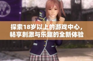 探索18岁以上的游戏中心，畅享刺激与乐趣的全新体验