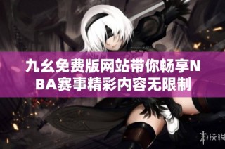 九幺免费版网站带你畅享NBA赛事精彩内容无限制