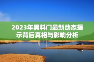 2023年黑料门最新动态揭示背后真相与影响分析
