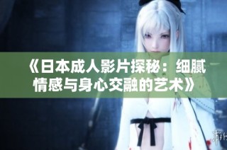 《日本成人影片探秘：细腻情感与身心交融的艺术》