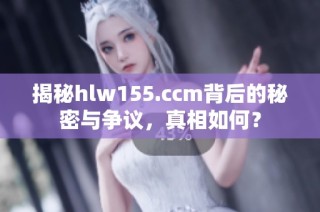 揭秘hlw155.ccm背后的秘密与争议，真相如何？