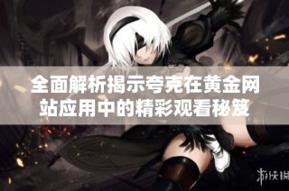全面解析揭示夸克在黄金网站应用中的精彩观看秘笈
