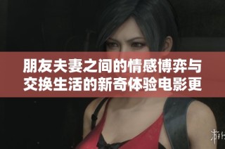朋友夫妻之间的情感博弈与交换生活的新奇体验电影更新消息