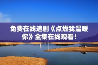 免费在线追剧《点燃我温暖你》全集在线观看！