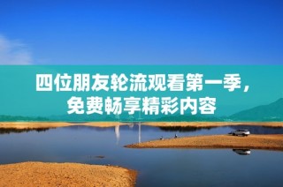 四位朋友轮流观看第一季，免费畅享精彩内容