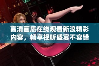 高清画质在线观看新浪精彩内容，畅享视听盛宴不容错过
