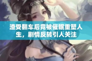 渣受翻车后竟被催眠重塑人生，剧情反转引人关注