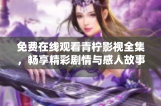 免费在线观看青柠影视全集，畅享精彩剧情与感人故事