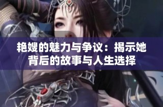 艳嫂的魅力与争议：揭示她背后的故事与人生选择
