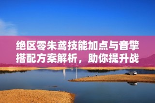 绝区零朱鸢技能加点与音擎搭配方案解析，助你提升战力