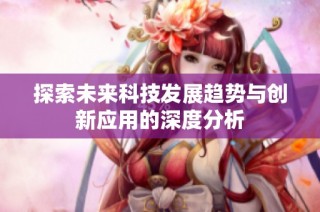 探索未来科技发展趋势与创新应用的深度分析