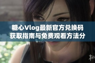 糖心Vlog最新官方兑换码获取指南与免费观看方法分享