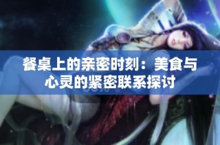 餐桌上的亲密时刻：美食与心灵的紧密联系探讨