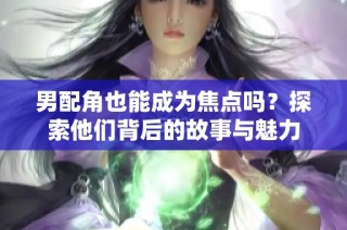 男配角也能成为焦点吗？探索他们背后的故事与魅力
