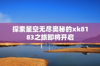探索星空无尽奥秘的xk8183之旅即将开启