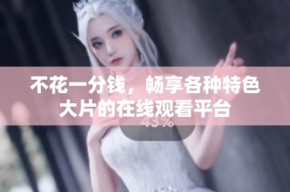 不花一分钱，畅享各种特色大片的在线观看平台