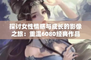 探讨女性情感与成长的影像之旅：重温6080经典作品