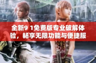 全新9 1免费版专业破解体验，畅享无限功能与便捷服务