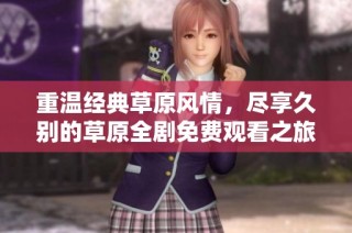 重温经典草原风情，尽享久别的草原全剧免费观看之旅