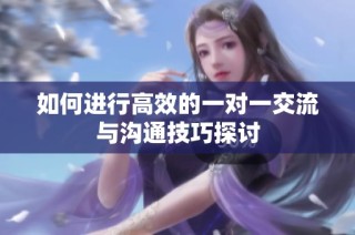 如何进行高效的一对一交流与沟通技巧探讨