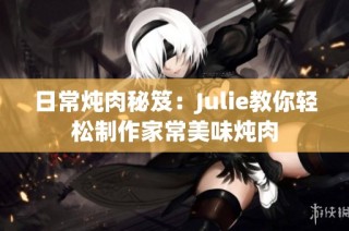 日常炖肉秘笈：Julie教你轻松制作家常美味炖肉