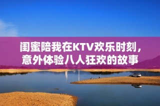闺蜜陪我在KTV欢乐时刻，意外体验八人狂欢的故事