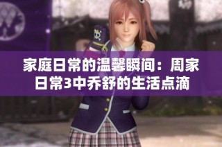 家庭日常的温馨瞬间：周家日常3中乔舒的生活点滴