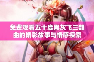 免费观看五十度黑灰飞三部曲的精彩故事与情感探索