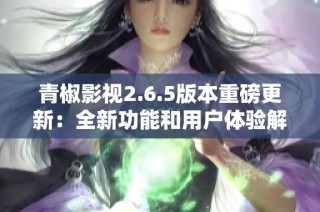 青椒影视2.6.5版本重磅更新：全新功能和用户体验解析