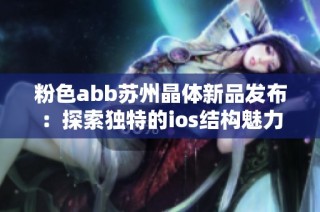 粉色abb苏州晶体新品发布：探索独特的ios结构魅力与应用
