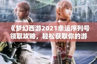 《梦幻西游2021幸运序列号领取攻略，轻松获取你的游戏福利》