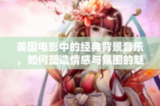 美国电影中的经典背景音乐，如何塑造情感与氛围的魅力