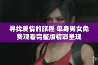 寻找爱情的旅程 单身男女免费观看完整版精彩呈现