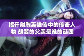 揭开射雕英雄传中的传奇人物 胡斐的父亲是谁的谜团