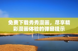 免费下载秀秀漫画，尽享精彩漫画体验的弹窗提示