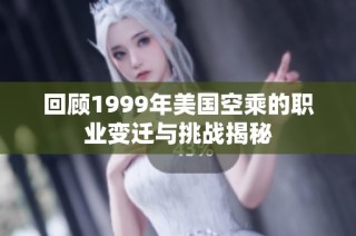 回顾1999年美国空乘的职业变迁与挑战揭秘
