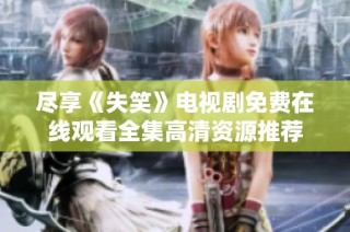 尽享《失笑》电视剧免费在线观看全集高清资源推荐