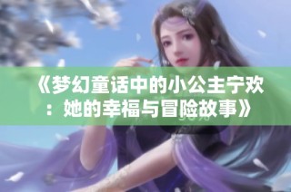 《梦幻童话中的小公主宁欢：她的幸福与冒险故事》