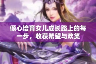倾心培育女儿成长路上的每一步，收获希望与欢笑