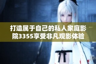 打造属于自己的私人家庭影院3355享受非凡观影体验
